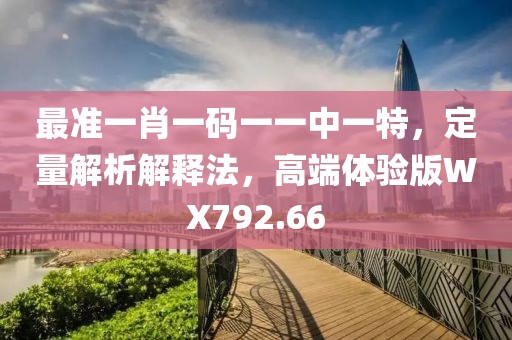 最準(zhǔn)一肖一碼一一中一特，定量解析解釋法，高端體驗(yàn)版WX792.66