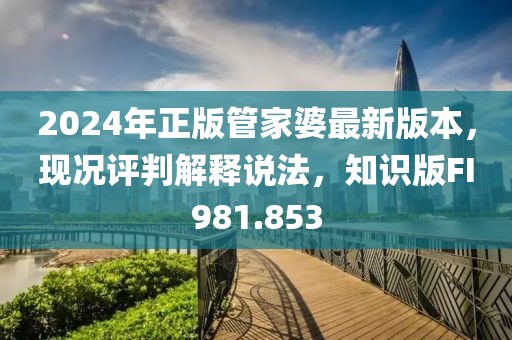 2024年正版管家婆最新版本，現(xiàn)況評判解釋說法，知識版FI981.853