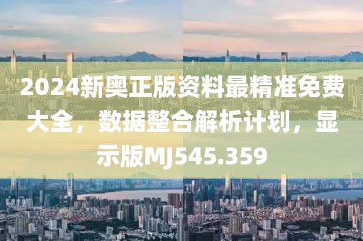 2024新奧正版資料最精準(zhǔn)免費大全，數(shù)據(jù)整合解析計劃，顯示版MJ545.359