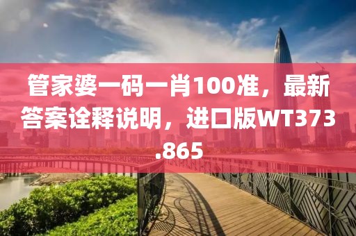 管家婆一碼一肖100準(zhǔn)，最新答案詮釋說(shuō)明，進(jìn)口版WT373.865