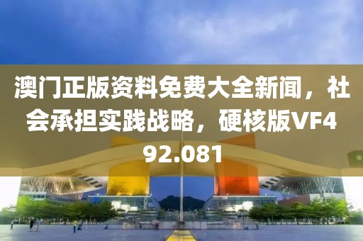澳門正版資料免費(fèi)大全新聞，社會(huì)承擔(dān)實(shí)踐戰(zhàn)略，硬核版VF492.081