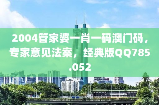 2004管家婆一肖一碼澳門碼，專家意見(jiàn)法案，經(jīng)典版QQ785.052