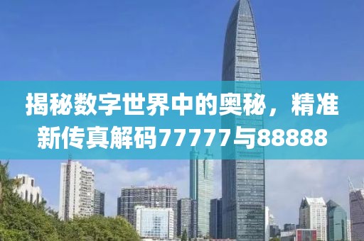 揭秘?cái)?shù)字世界中的奧秘，精準(zhǔn)新傳真解碼77777與88888