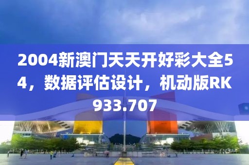 2004新澳門天天開好彩大全54，數(shù)據(jù)評估設(shè)計，機(jī)動版RK933.707