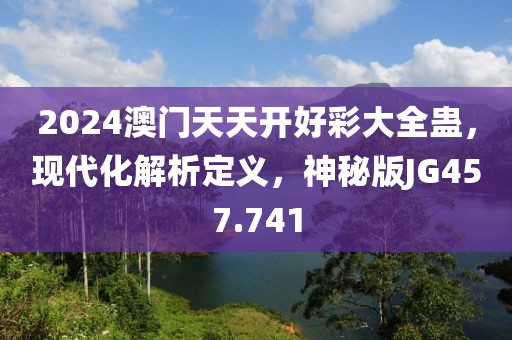2024澳門天天開好彩大全蠱，現(xiàn)代化解析定義，神秘版JG457.741