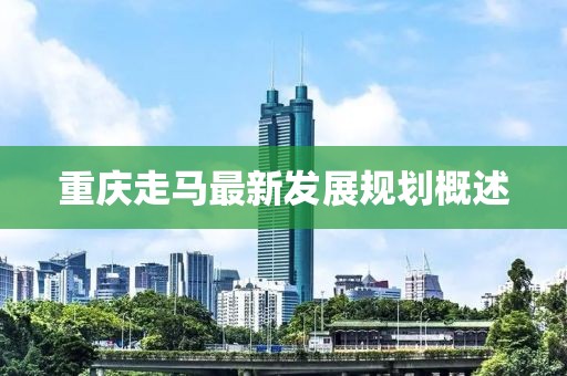 重慶走馬最新發(fā)展規(guī)劃概述