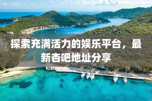 探索充滿活力的娛樂(lè)平臺(tái)，最新杏吧地址分享