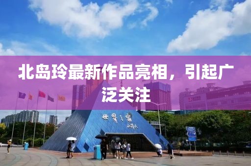 北島玲最新作品亮相，引起廣泛關(guān)注