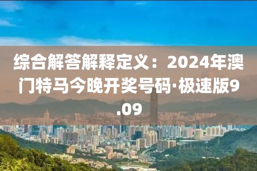 綜合解答解釋定義：2024年澳門特馬今晚開獎號碼·極速版9.09