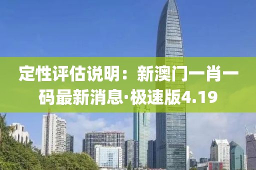 定性評估說明：新澳門一肖一碼最新消息·極速版4.19