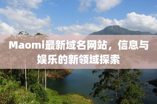 Maomi最新域名網(wǎng)站，信息與娛樂的新領(lǐng)域探索