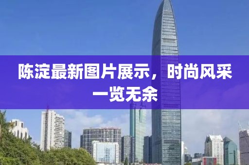 陳淀最新圖片展示，時(shí)尚風(fēng)采一覽無(wú)余