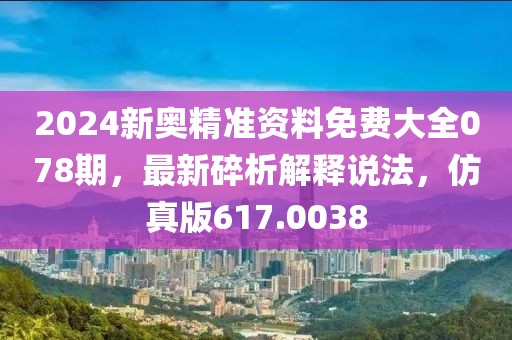 2024新奧精準資料免費大全078期，最新碎析解釋說法，仿真版617.0038