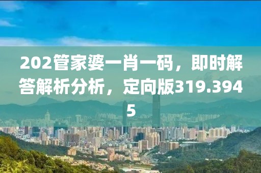 202管家婆一肖一碼，即時(shí)解答解析分析，定向版319.3945