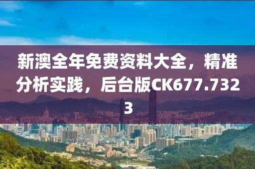 新澳全年免費(fèi)資料大全，精準(zhǔn)分析實(shí)踐，后臺(tái)版CK677.7323