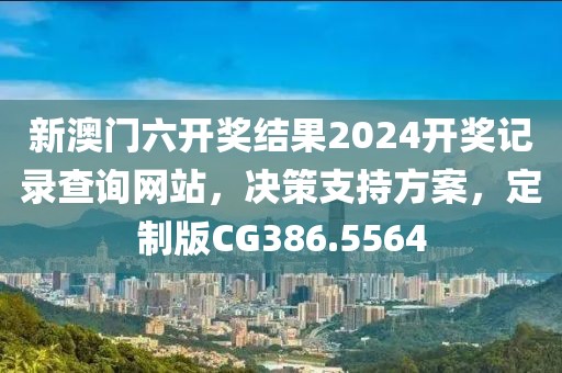 新澳門六開獎(jiǎng)結(jié)果2024開獎(jiǎng)記錄查詢網(wǎng)站，決策支持方案，定制版CG386.5564