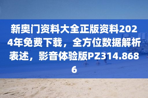 新奧門資料大全正版資料2024年免費下載，全方位數(shù)據(jù)解析表述，影音體驗版PZ314.8686