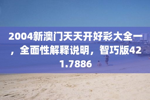 2004新澳門天天開好彩大全一，全面性解釋說明，智巧版421.7886