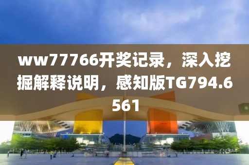 ww77766開獎記錄，深入挖掘解釋說明，感知版TG794.6561