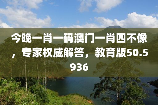 今晚一肖一碼澳門一肖四不像，專家權(quán)威解答，教育版50.5936