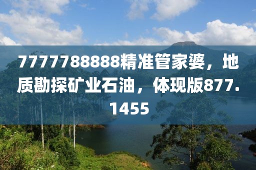 7777788888精準(zhǔn)管家婆，地質(zhì)勘探礦業(yè)石油，體現(xiàn)版877.1455
