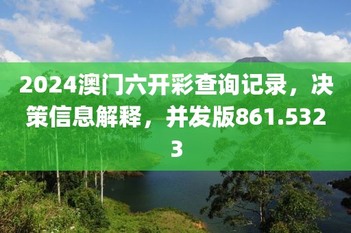 2024澳門六開彩查詢記錄，決策信息解釋，并發(fā)版861.5323