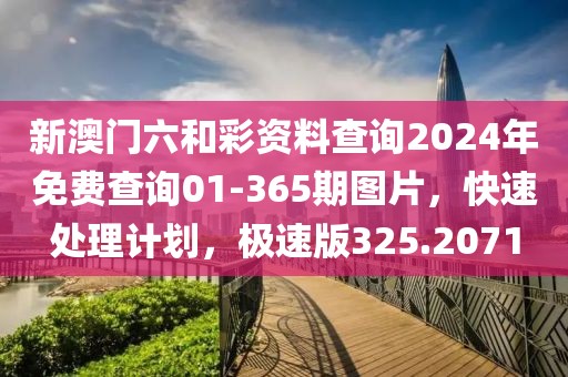 新澳門六和彩資料查詢2024年免費查詢01-365期圖片，快速處理計劃，極速版325.2071