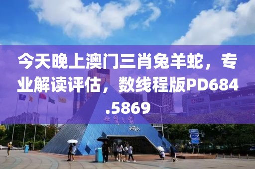 今天晚上澳門三肖兔羊蛇，專業(yè)解讀評估，數(shù)線程版PD684.5869