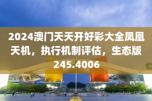 2024澳門天天開好彩大全鳳凰天機(jī)，執(zhí)行機(jī)制評(píng)估，生態(tài)版245.4006