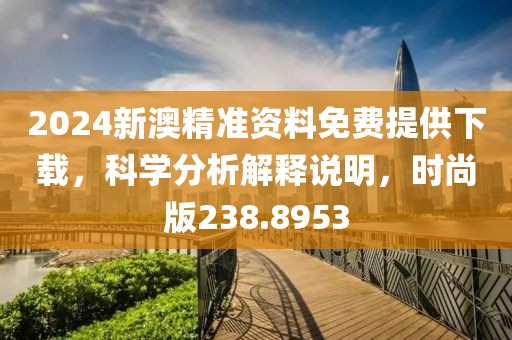 2024新澳精準(zhǔn)資料免費(fèi)提供下載，科學(xué)分析解釋說明，時(shí)尚版238.8953