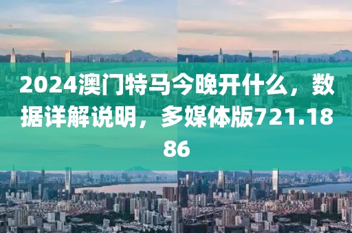2024澳門特馬今晚開什么，數(shù)據(jù)詳解說明，多媒體版721.1886