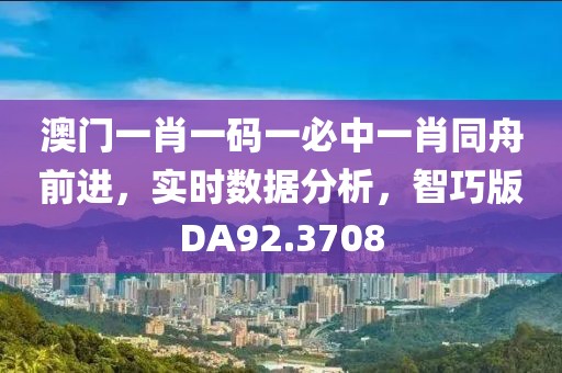 澳門一肖一碼一必中一肖同舟前進(jìn)，實時數(shù)據(jù)分析，智巧版DA92.3708
