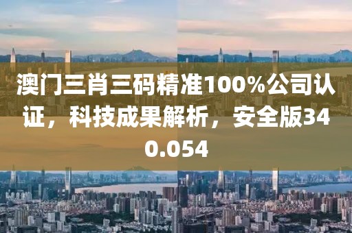 澳門三肖三碼精準(zhǔn)100%公司認(rèn)證，科技成果解析，安全版340.054