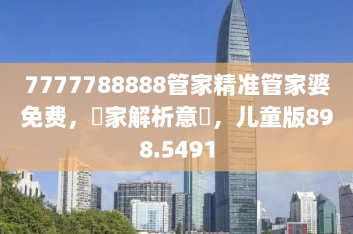 7777788888管家精準(zhǔn)管家婆免費(fèi)，專家解析意見，兒童版898.5491