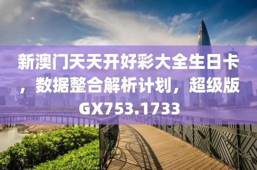 新澳門天天開好彩大全生日卡，數(shù)據(jù)整合解析計劃，超級版GX753.1733