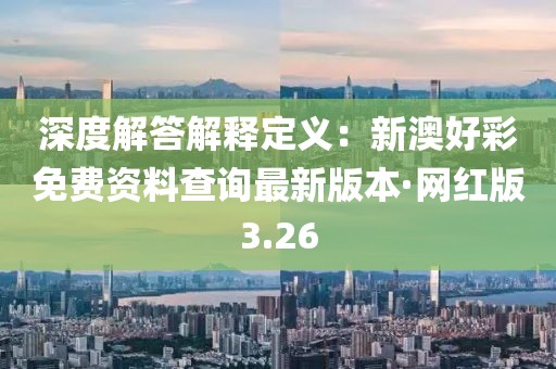 深度解答解釋定義：新澳好彩免費(fèi)資料查詢最新版本·網(wǎng)紅版3.26