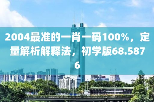 2004最準(zhǔn)的一肖一碼100%，定量解析解釋法，初學(xué)版68.5876