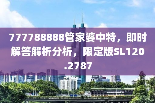 777788888管家婆中特，即時解答解析分析，限定版SL120.2787