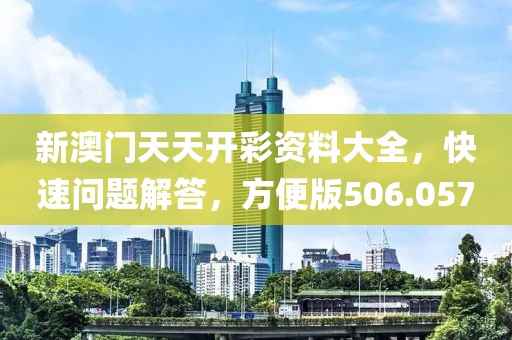 新澳門天天開彩資料大全，快速問題解答，方便版506.057