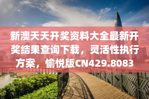 新澳天天開獎(jiǎng)資料大全最新開獎(jiǎng)結(jié)果查詢下載，靈活性執(zhí)行方案，愉悅版CN429.8083