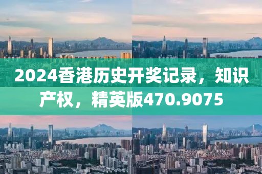 2024香港歷史開獎記錄，知識產(chǎn)權，精英版470.9075