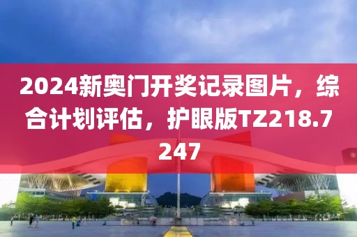 2024新奧門開獎記錄圖片，綜合計劃評估，護眼版TZ218.7247