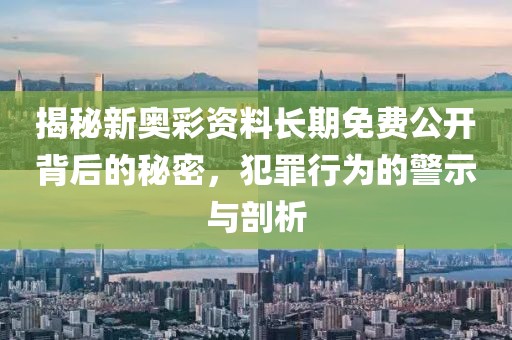 揭秘新奧彩資料長期免費(fèi)公開背后的秘密，犯罪行為的警示與剖析