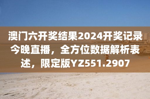 澳門六開獎結(jié)果2024開獎記錄今晚直播，全方位數(shù)據(jù)解析表述，限定版YZ551.2907
