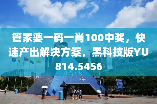 管家婆一碼一肖100中獎，快速產(chǎn)出解決方案，黑科技版YU814.5456
