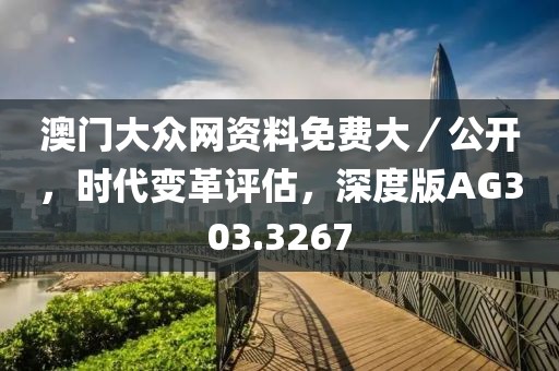 澳門大眾網(wǎng)資料免費(fèi)大／公開，時(shí)代變革評(píng)估，深度版AG303.3267