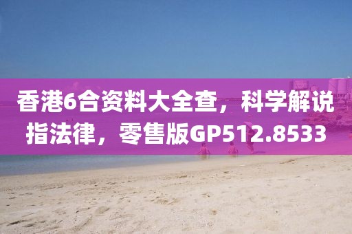 香港6合資料大全查，科學解說指法律，零售版GP512.8533