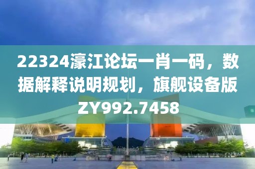 22324濠江論壇一肖一碼，數(shù)據(jù)解釋說(shuō)明規(guī)劃，旗艦設(shè)備版ZY992.7458