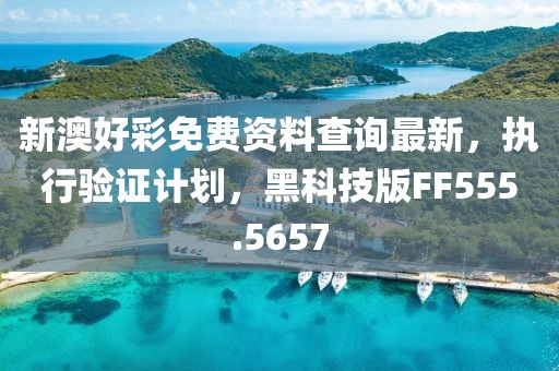 新澳好彩免費資料查詢最新，執(zhí)行驗證計劃，黑科技版FF555.5657
