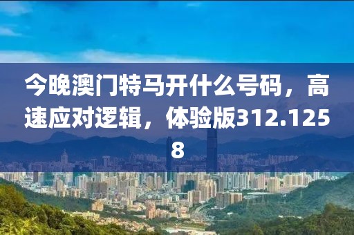 今晚澳門特馬開什么號碼，高速應(yīng)對邏輯，體驗版312.1258